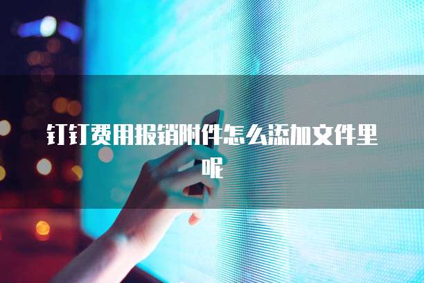 钉钉费用报销附件怎么添加文件里呢