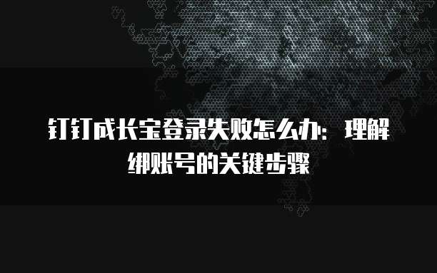 钉钉成长宝登录失败怎么办:理解绑账号的关键步骤