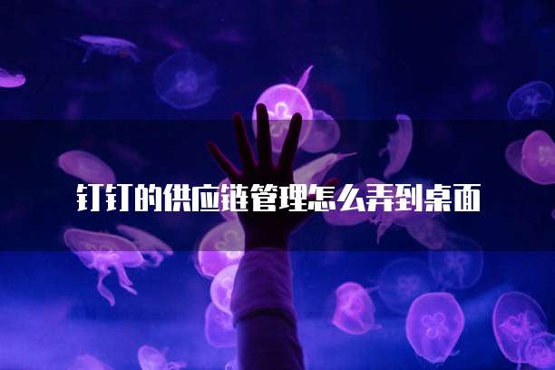 钉钉的供应链管理怎么弄到桌面