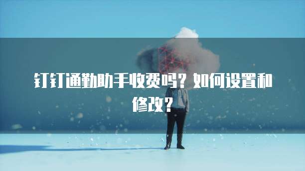 钉钉通勤助手收费吗?如何设置和修改?