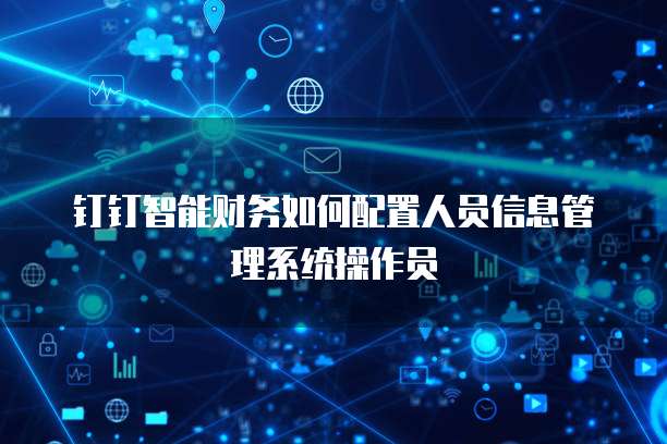 钉钉智能财务如何配置人员信息管理系统操作员