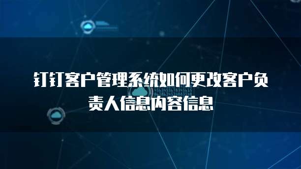 钉钉客户管理系统如何更改客户负责人信息内容信息