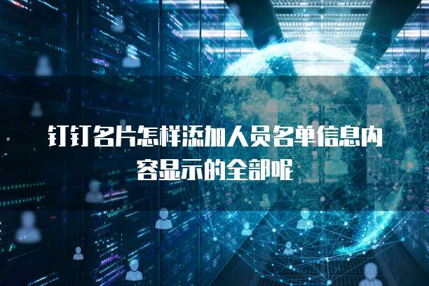 钉钉名片怎样添加人员名单信息内容显示的全部呢