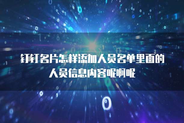 钉钉名片怎样添加人员名单里面的人员信息内容呢啊呢