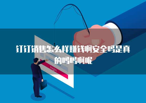 钉钉销售怎么样赚钱啊安全吗是真的吗吗啊呢