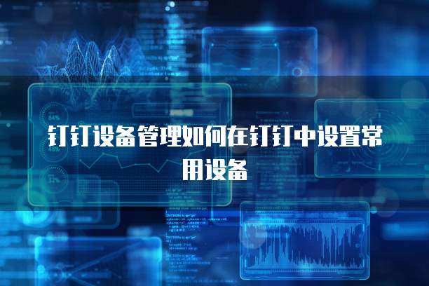 钉钉设备管理如何在钉钉中设置常用设备