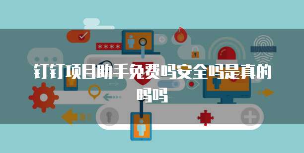 钉钉项目助手免费吗安全吗是真的吗吗