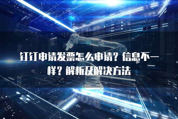 钉钉申请发票怎么申请?信息不一样?解析及解决方法
