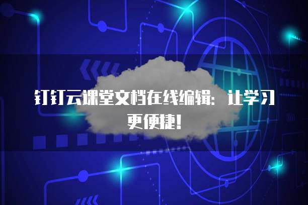 钉钉云课堂文档在线编辑:让学习更便捷!