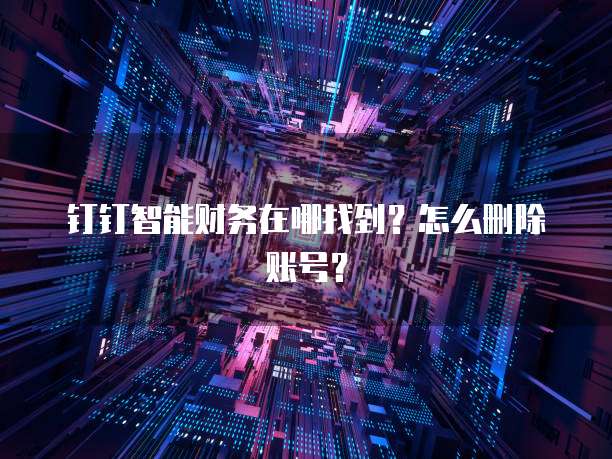 钉钉智能财务在哪找到?怎么删除账号?