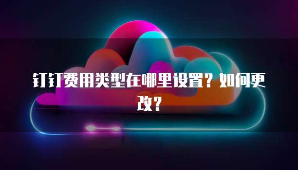 钉钉费用类型在哪里设置?如何更改?