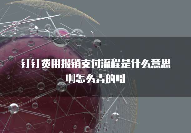 钉钉费用报销支付流程是什么意思啊怎么弄的呀