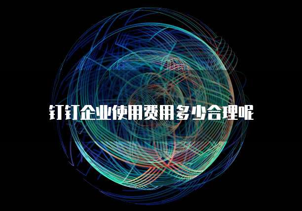 钉钉企业使用费用多少合理呢