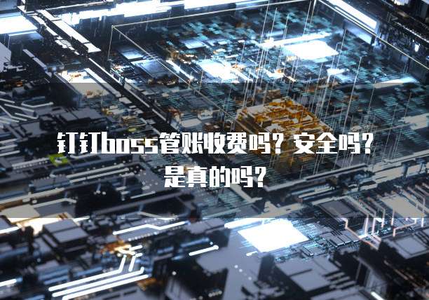 钉钉BOSS管账收费吗?安全吗?是真的吗?
