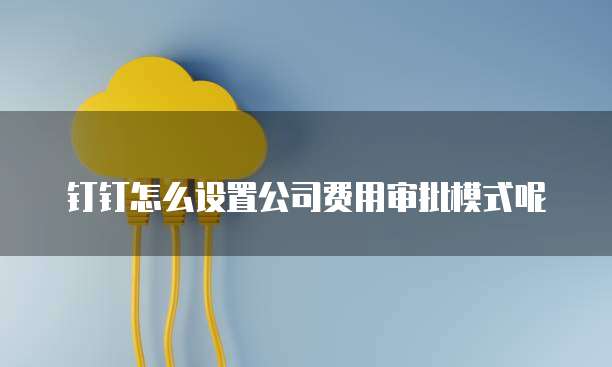 钉钉怎么设置公司费用审批模式呢