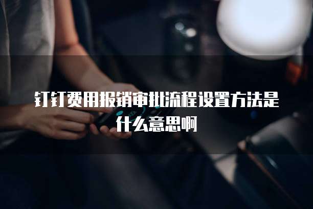 钉钉费用报销审批流程设置方法是什么意思啊