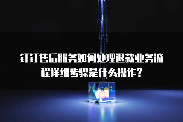 钉钉售后服务如何处理退款业务流程详细步骤是什么操作?