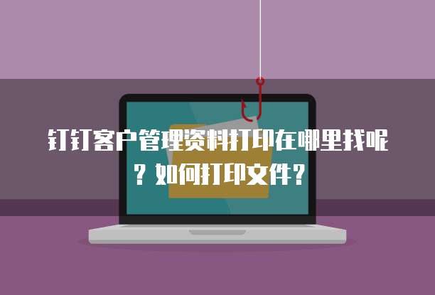 钉钉客户管理资料打印在哪里找呢?如何打印文件?