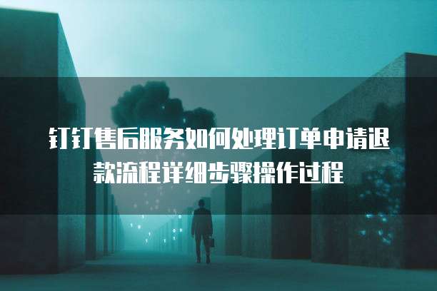钉钉售后服务如何处理订单申请退款流程详细步骤操作过程
