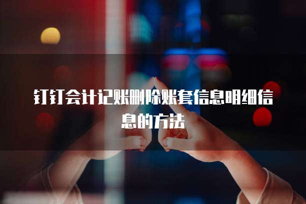 钉钉会计记账删除账套信息明细信息的方法