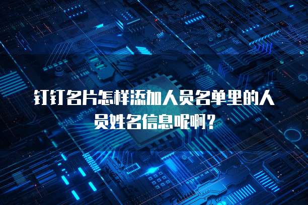 钉钉名片怎样添加人员名单里的人员姓名信息呢啊？