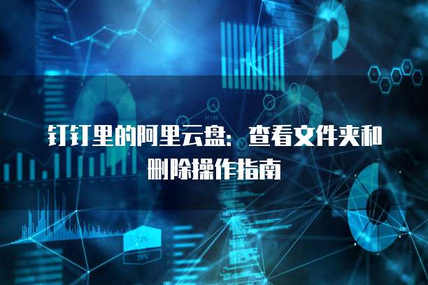 钉钉里的阿里云盘:查看文件夹和删除操作指南