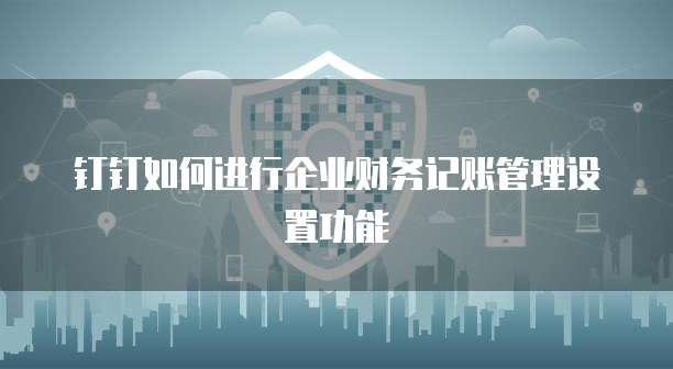 钉钉如何进行企业财务记账管理设置功能