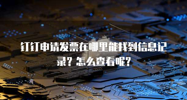 钉钉申请发票在哪里能找到信息记录?怎么查看呢?