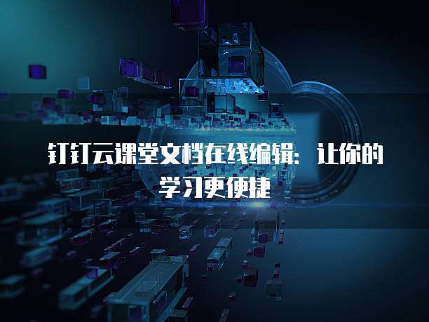 钉钉云课堂文档在线编辑：让你的学习更便捷