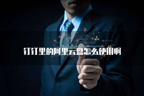 钉钉里的阿里云盘怎么使用啊