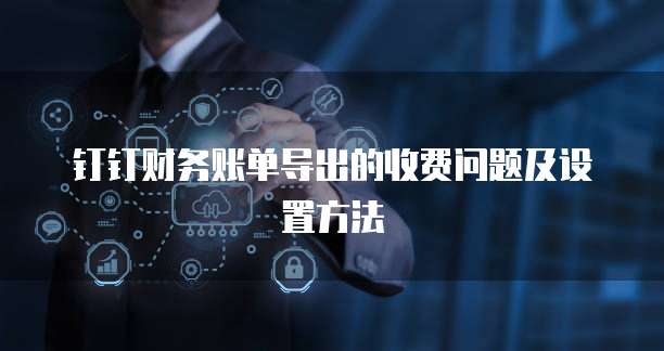 钉钉财务账单导出的收费问题及设置方法