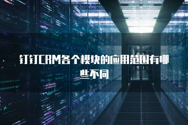 钉钉CRM各个模块的应用范围有哪些不同