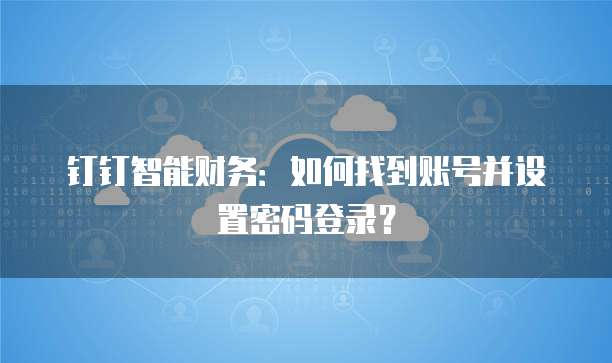 钉钉智能财务：如何找到账号并设置密码登录？