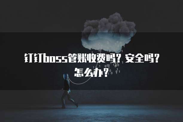 钉钉BOSS管账收费吗?安全吗?怎么办?