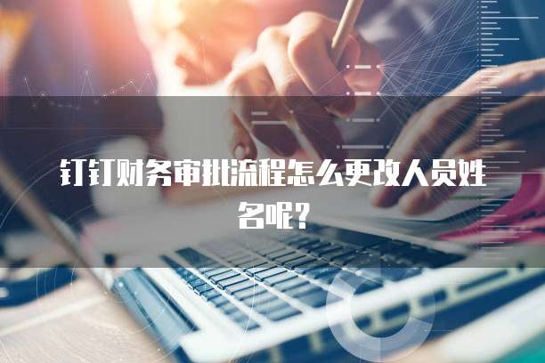 钉钉财务审批流程怎么更改人员姓名呢?