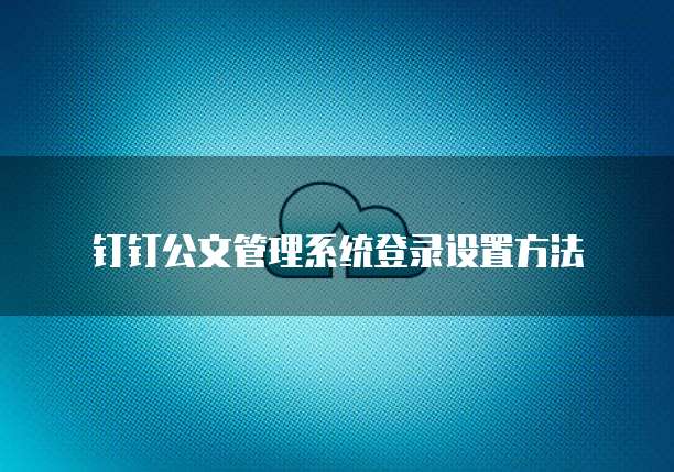 钉钉公文管理系统登录设置方法