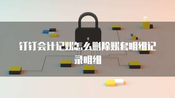 钉钉会计记账怎么删除账套明细记录明细