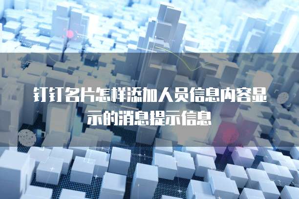 钉钉名片怎样添加人员信息内容显示的消息提示信息