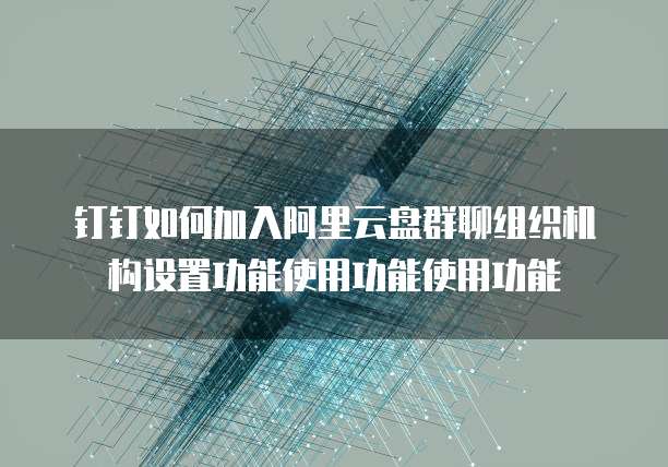 钉钉如何加入阿里云盘群聊组织机构设置功能使用功能使用功能