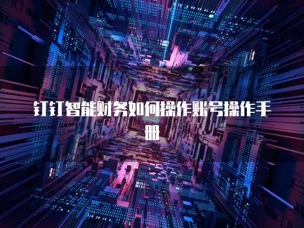 钉钉智能财务如何操作账号操作手册