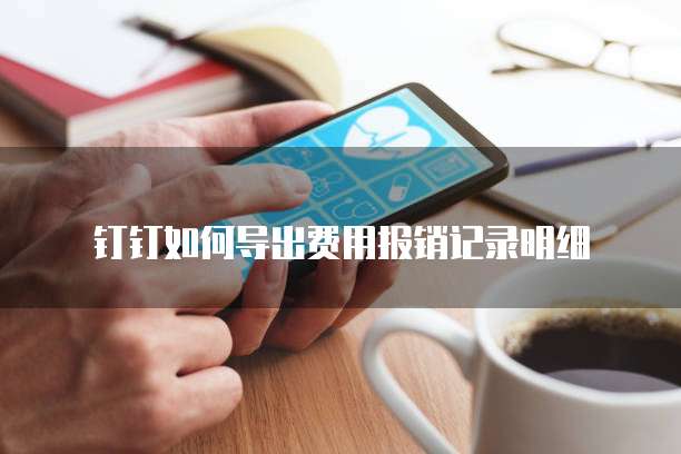 钉钉如何导出费用报销记录明细