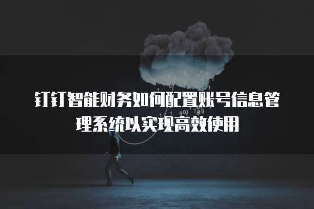 钉钉智能财务如何配置账号信息管理系统以实现高效使用
