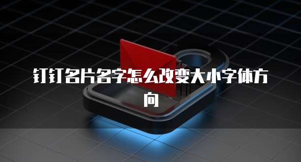 钉钉名片名字怎么改变大小字体方向