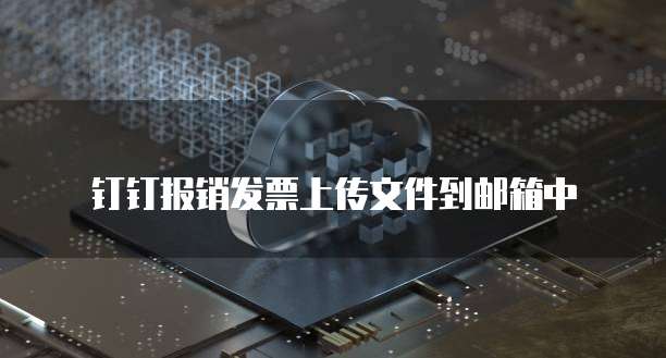 钉钉报销发票上传文件到邮箱中