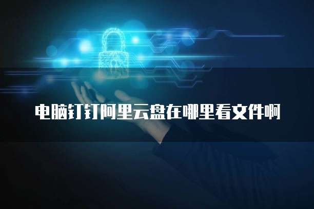 电脑钉钉阿里云盘在哪里看文件啊