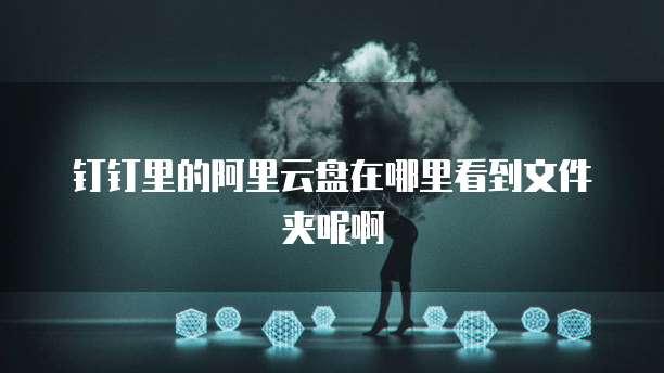 钉钉里的阿里云盘在哪里看到文件夹呢啊