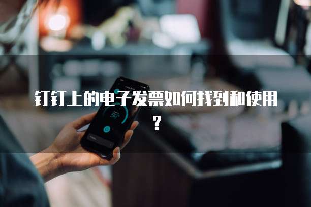 钉钉上的电子发票如何找到和使用?