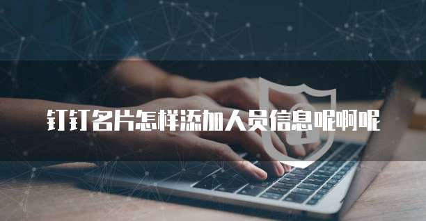 钉钉名片怎样添加人员信息呢啊呢