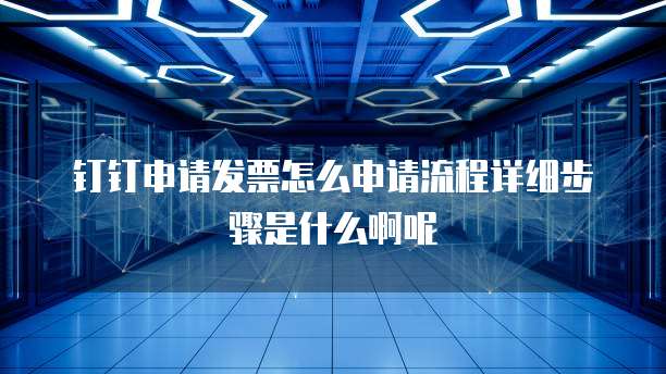 钉钉申请发票怎么申请流程详细步骤是什么啊呢