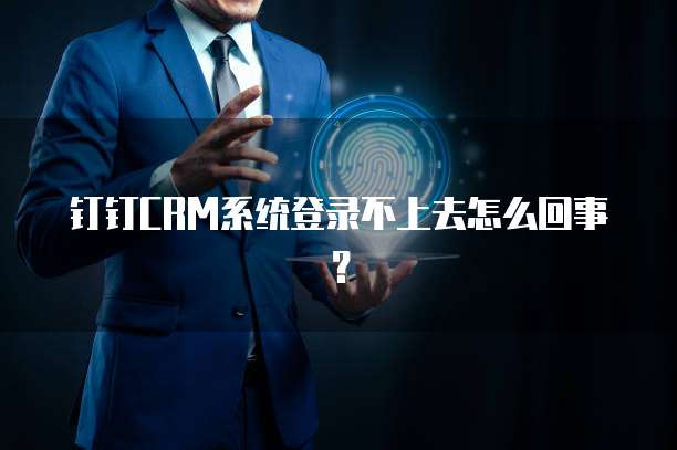 钉钉CRM系统登录不上去怎么回事?
